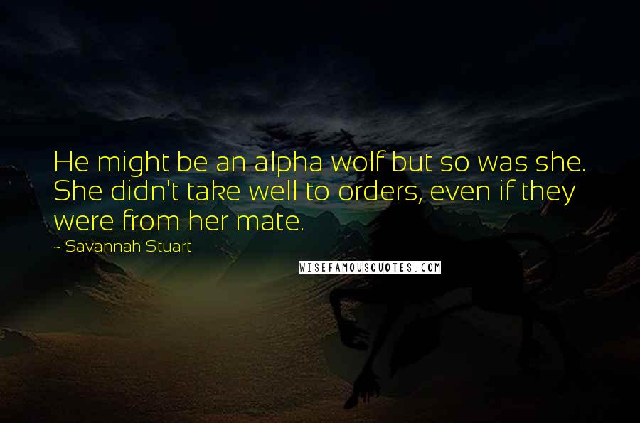 Savannah Stuart Quotes: He might be an alpha wolf but so was she. She didn't take well to orders, even if they were from her mate.