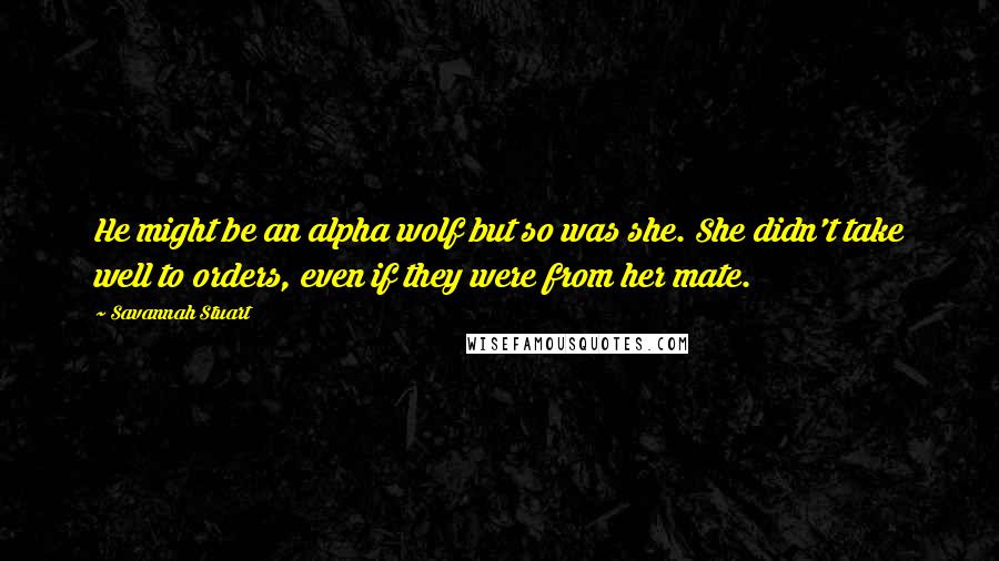 Savannah Stuart Quotes: He might be an alpha wolf but so was she. She didn't take well to orders, even if they were from her mate.