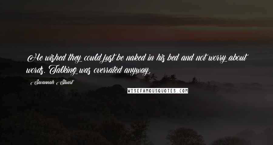 Savannah Stuart Quotes: He wished they could just be naked in his bed and not worry about words. Talking was overrated anyway.