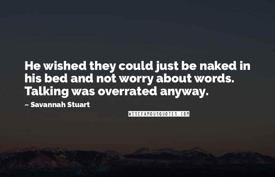 Savannah Stuart Quotes: He wished they could just be naked in his bed and not worry about words. Talking was overrated anyway.