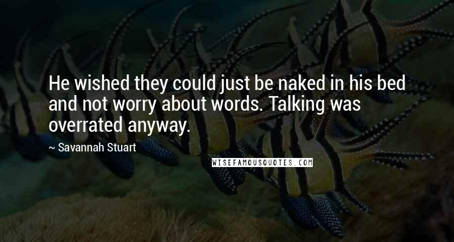 Savannah Stuart Quotes: He wished they could just be naked in his bed and not worry about words. Talking was overrated anyway.