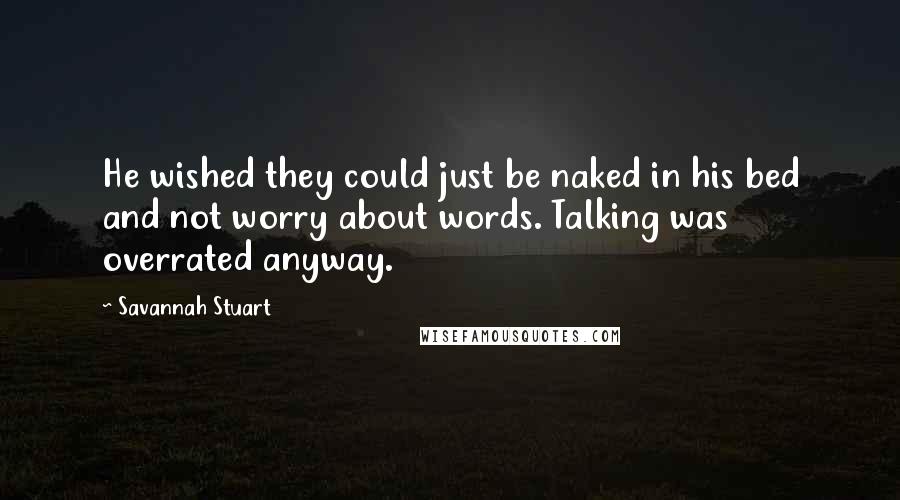 Savannah Stuart Quotes: He wished they could just be naked in his bed and not worry about words. Talking was overrated anyway.