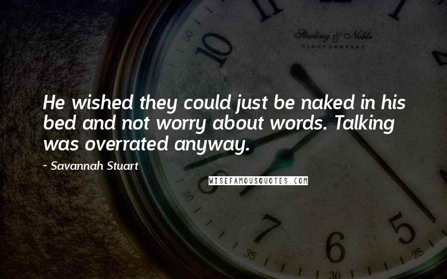 Savannah Stuart Quotes: He wished they could just be naked in his bed and not worry about words. Talking was overrated anyway.