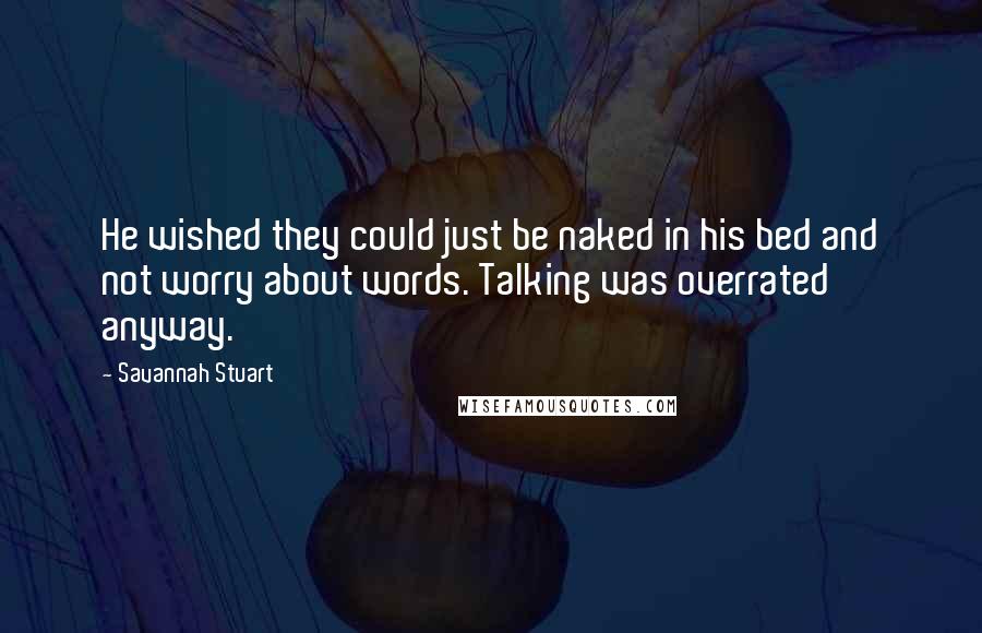 Savannah Stuart Quotes: He wished they could just be naked in his bed and not worry about words. Talking was overrated anyway.