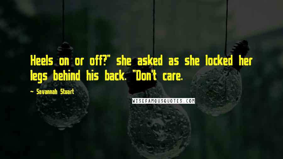 Savannah Stuart Quotes: Heels on or off?" she asked as she locked her legs behind his back. "Don't care.