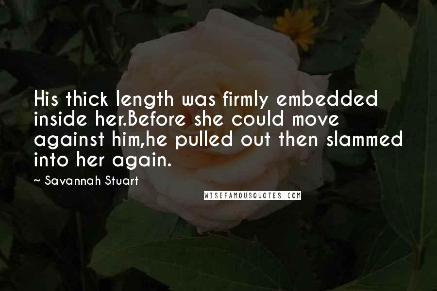 Savannah Stuart Quotes: His thick length was firmly embedded inside her.Before she could move against him,he pulled out then slammed into her again.