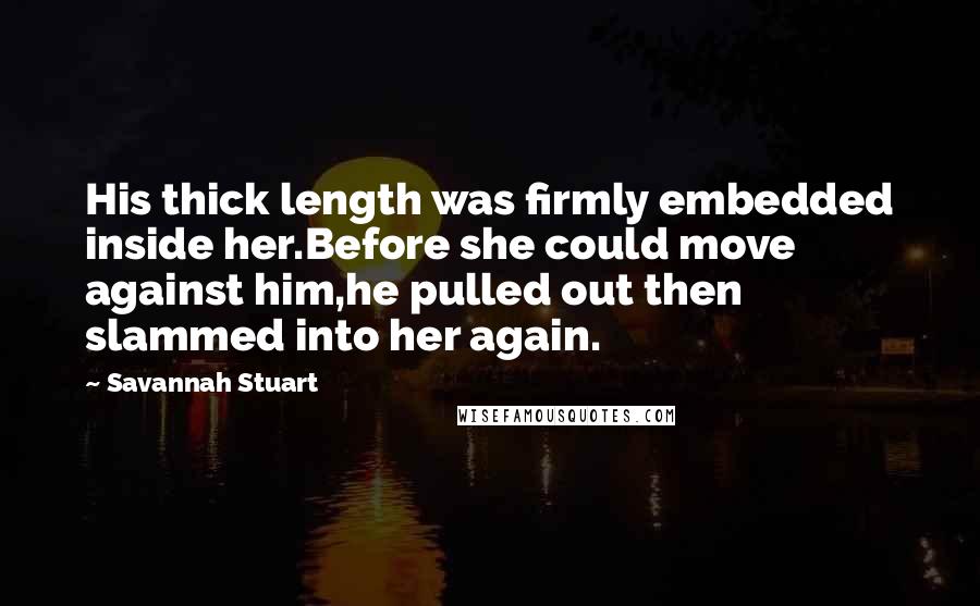 Savannah Stuart Quotes: His thick length was firmly embedded inside her.Before she could move against him,he pulled out then slammed into her again.