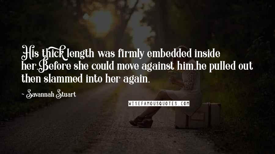 Savannah Stuart Quotes: His thick length was firmly embedded inside her.Before she could move against him,he pulled out then slammed into her again.