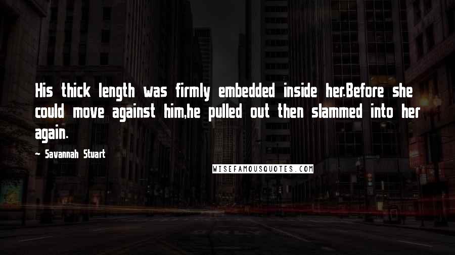 Savannah Stuart Quotes: His thick length was firmly embedded inside her.Before she could move against him,he pulled out then slammed into her again.