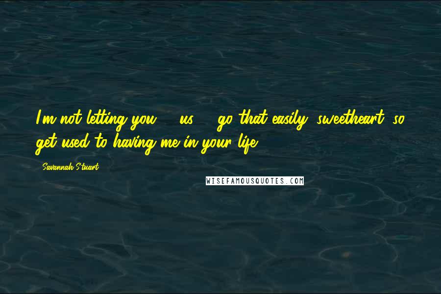 Savannah Stuart Quotes: I'm not letting you -- us -- go that easily, sweetheart, so get used to having me in your life.