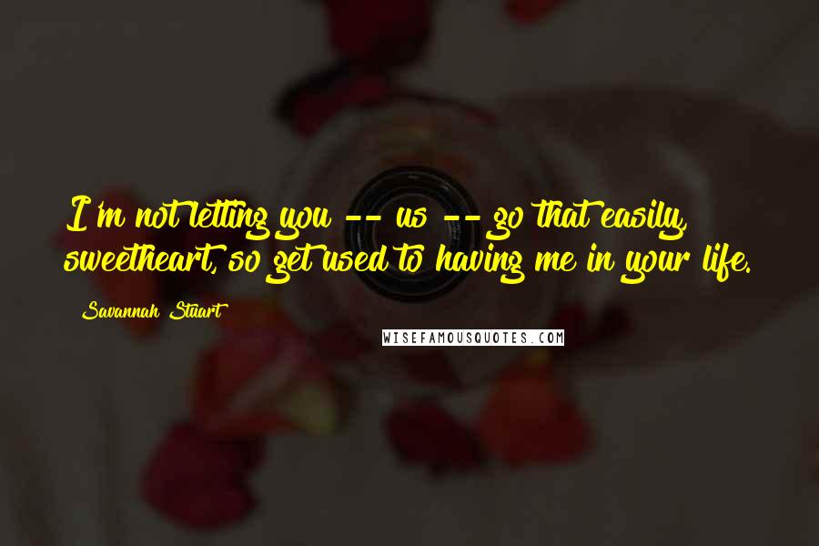 Savannah Stuart Quotes: I'm not letting you -- us -- go that easily, sweetheart, so get used to having me in your life.