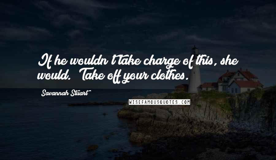 Savannah Stuart Quotes: If he wouldn't take charge of this, she would. "Take off your clothes.