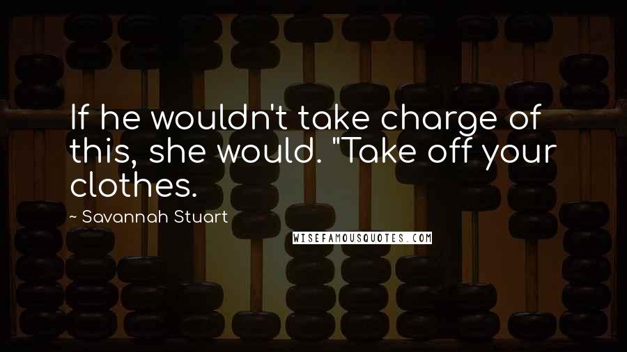 Savannah Stuart Quotes: If he wouldn't take charge of this, she would. "Take off your clothes.