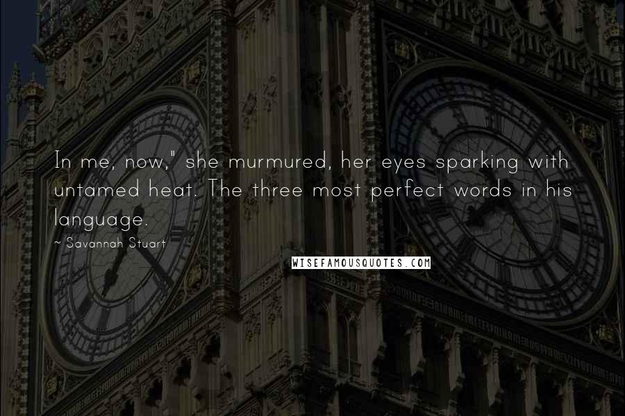 Savannah Stuart Quotes: In me, now," she murmured, her eyes sparking with untamed heat. The three most perfect words in his language.