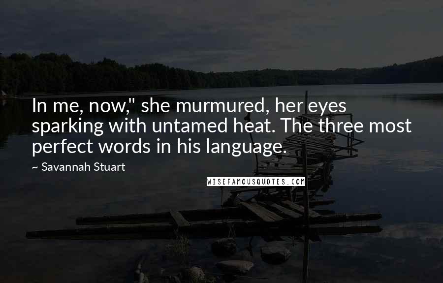Savannah Stuart Quotes: In me, now," she murmured, her eyes sparking with untamed heat. The three most perfect words in his language.