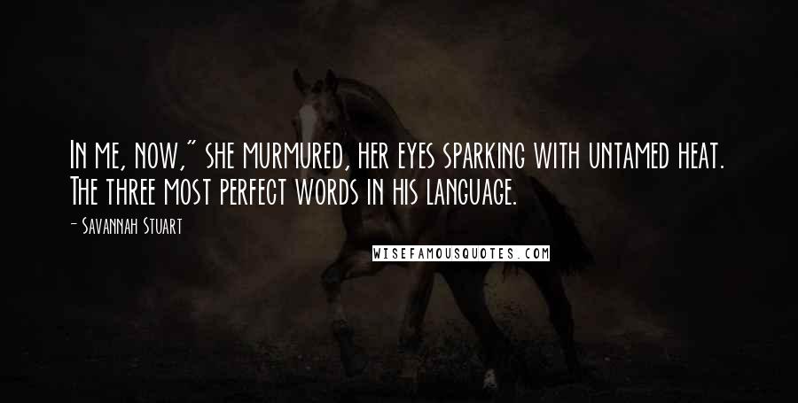 Savannah Stuart Quotes: In me, now," she murmured, her eyes sparking with untamed heat. The three most perfect words in his language.