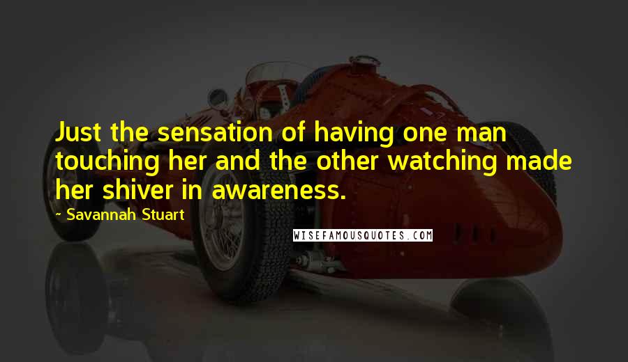 Savannah Stuart Quotes: Just the sensation of having one man touching her and the other watching made her shiver in awareness.