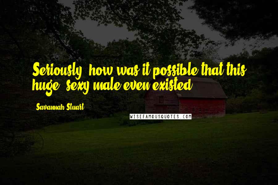 Savannah Stuart Quotes: Seriously, how was it possible that this huge, sexy male even existed?
