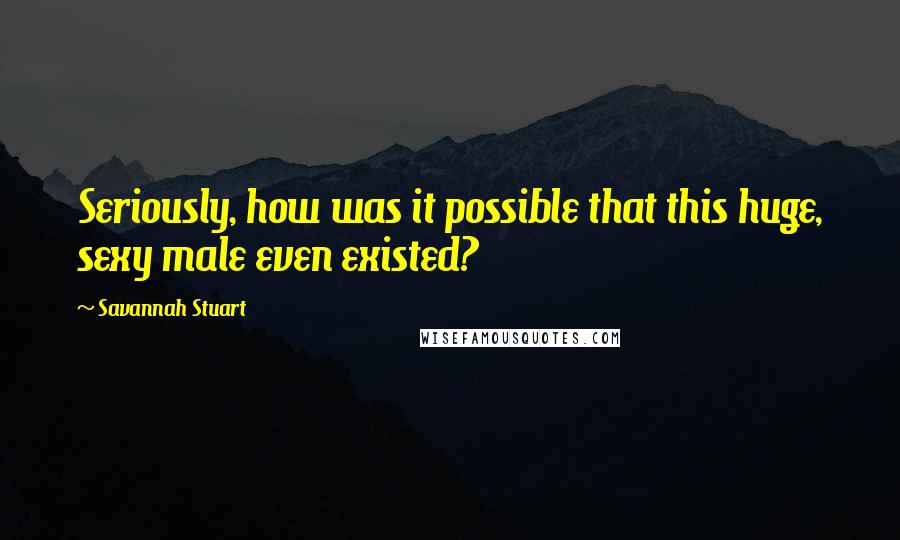 Savannah Stuart Quotes: Seriously, how was it possible that this huge, sexy male even existed?