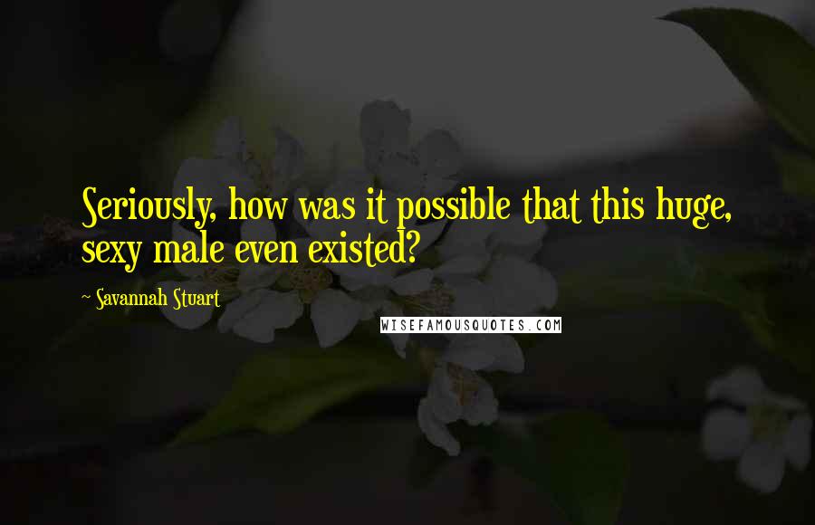 Savannah Stuart Quotes: Seriously, how was it possible that this huge, sexy male even existed?