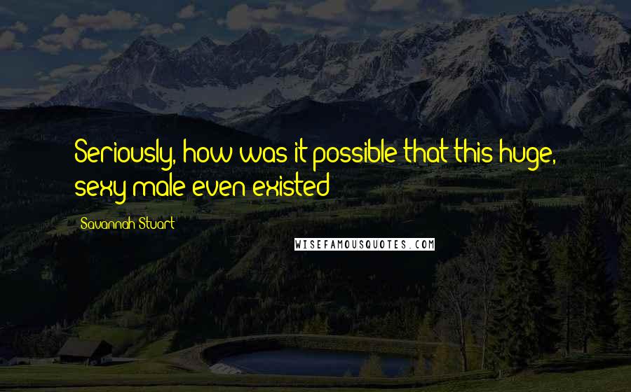 Savannah Stuart Quotes: Seriously, how was it possible that this huge, sexy male even existed?