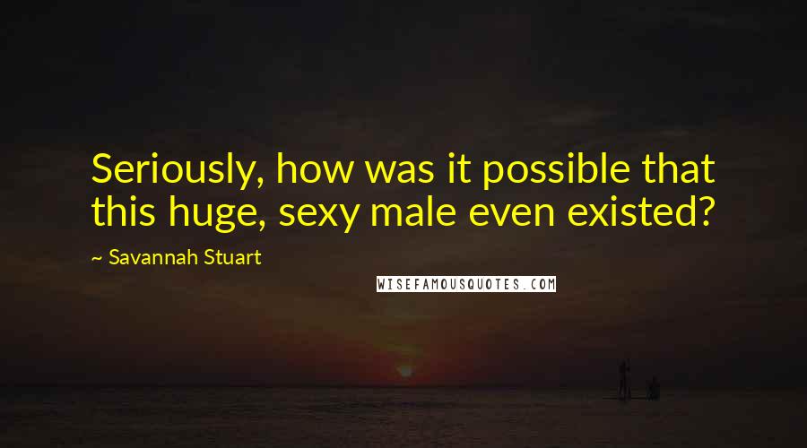 Savannah Stuart Quotes: Seriously, how was it possible that this huge, sexy male even existed?