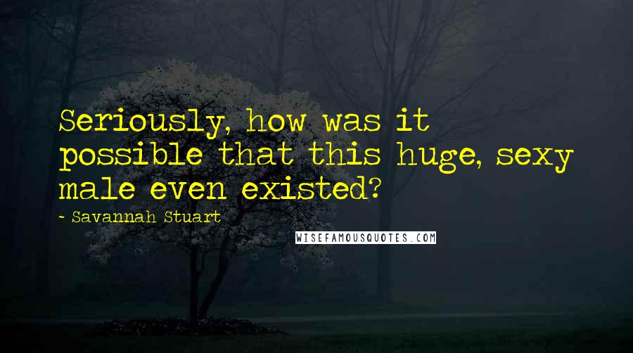 Savannah Stuart Quotes: Seriously, how was it possible that this huge, sexy male even existed?