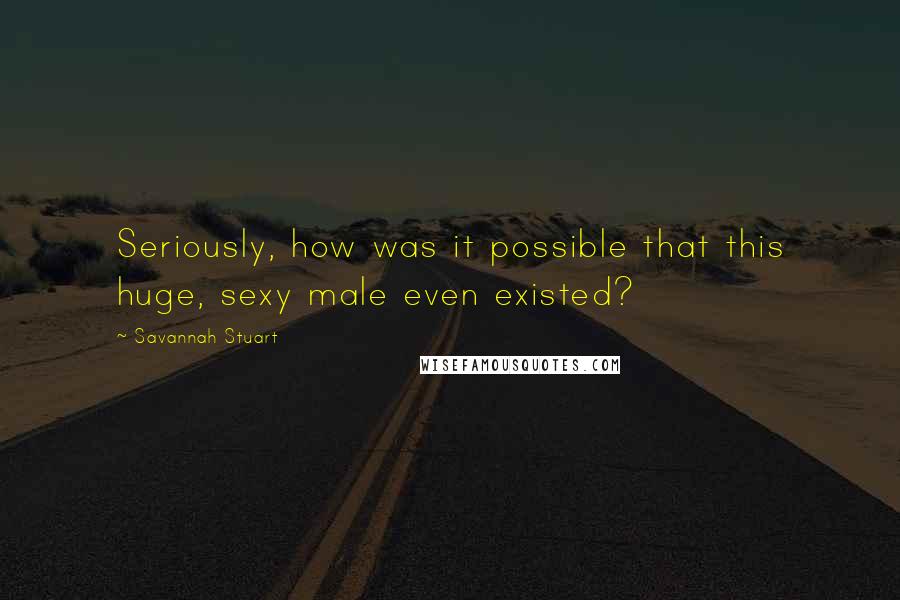 Savannah Stuart Quotes: Seriously, how was it possible that this huge, sexy male even existed?
