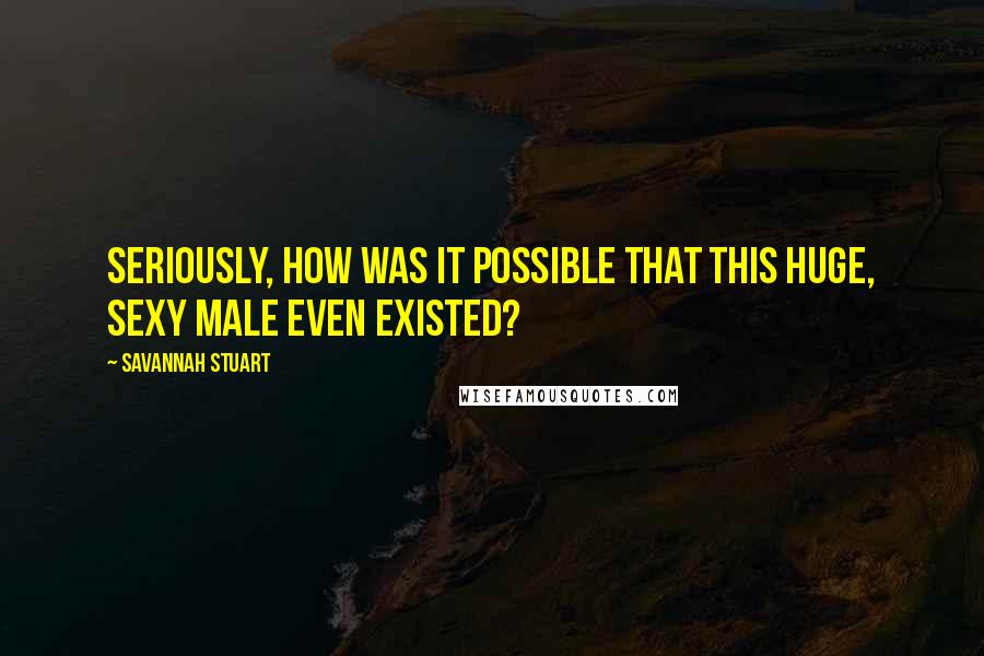 Savannah Stuart Quotes: Seriously, how was it possible that this huge, sexy male even existed?