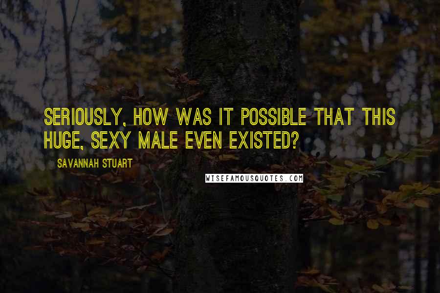 Savannah Stuart Quotes: Seriously, how was it possible that this huge, sexy male even existed?