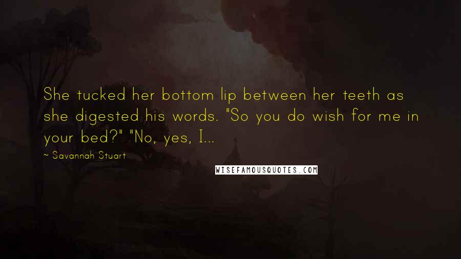 Savannah Stuart Quotes: She tucked her bottom lip between her teeth as she digested his words. "So you do wish for me in your bed?" "No, yes, I...