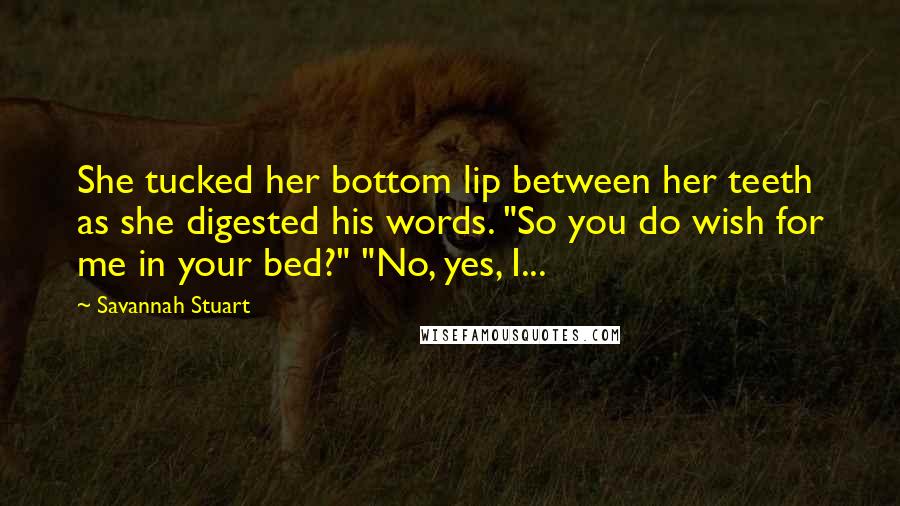 Savannah Stuart Quotes: She tucked her bottom lip between her teeth as she digested his words. "So you do wish for me in your bed?" "No, yes, I...