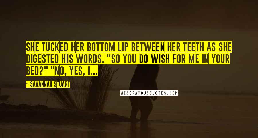 Savannah Stuart Quotes: She tucked her bottom lip between her teeth as she digested his words. "So you do wish for me in your bed?" "No, yes, I...