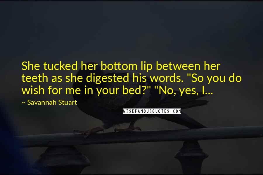 Savannah Stuart Quotes: She tucked her bottom lip between her teeth as she digested his words. "So you do wish for me in your bed?" "No, yes, I...