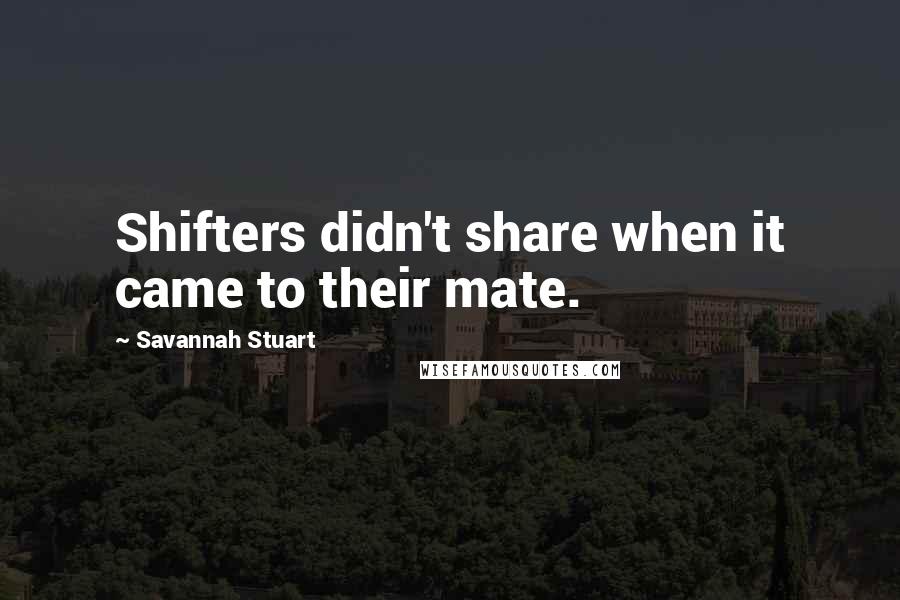 Savannah Stuart Quotes: Shifters didn't share when it came to their mate.