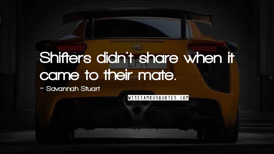 Savannah Stuart Quotes: Shifters didn't share when it came to their mate.