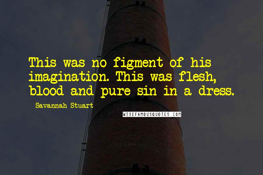 Savannah Stuart Quotes: This was no figment of his imagination. This was flesh, blood and pure sin in a dress.