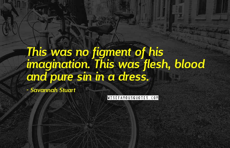 Savannah Stuart Quotes: This was no figment of his imagination. This was flesh, blood and pure sin in a dress.