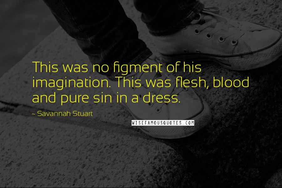 Savannah Stuart Quotes: This was no figment of his imagination. This was flesh, blood and pure sin in a dress.