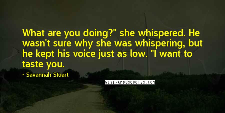 Savannah Stuart Quotes: What are you doing?" she whispered. He wasn't sure why she was whispering, but he kept his voice just as low. "I want to taste you.