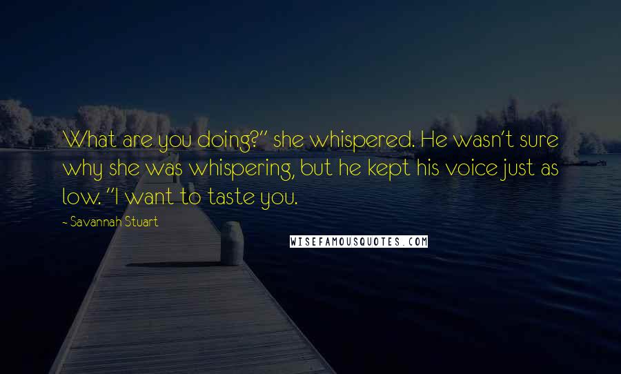 Savannah Stuart Quotes: What are you doing?" she whispered. He wasn't sure why she was whispering, but he kept his voice just as low. "I want to taste you.