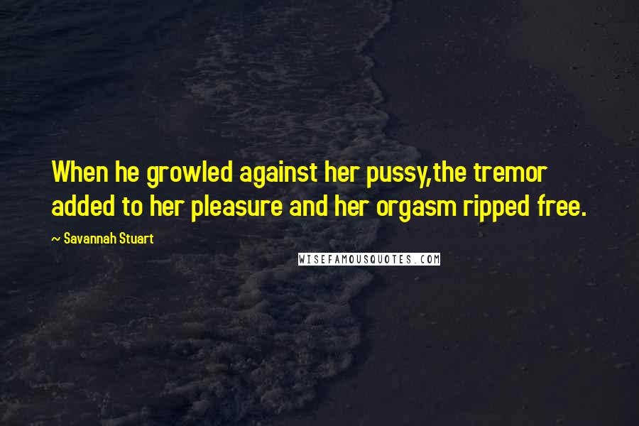 Savannah Stuart Quotes: When he growled against her pussy,the tremor added to her pleasure and her orgasm ripped free.