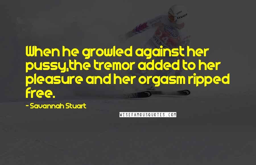 Savannah Stuart Quotes: When he growled against her pussy,the tremor added to her pleasure and her orgasm ripped free.