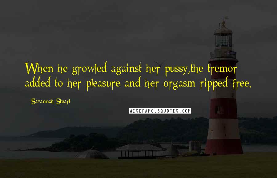 Savannah Stuart Quotes: When he growled against her pussy,the tremor added to her pleasure and her orgasm ripped free.