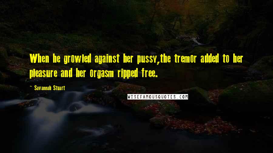 Savannah Stuart Quotes: When he growled against her pussy,the tremor added to her pleasure and her orgasm ripped free.