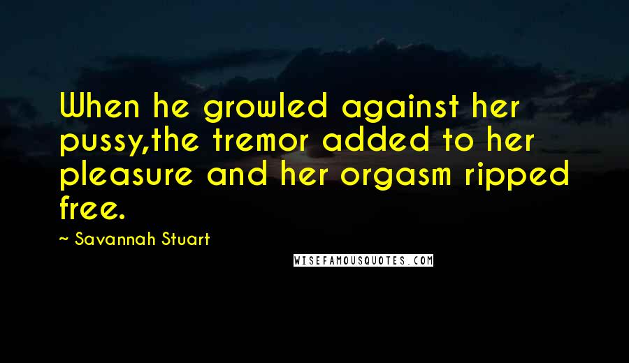 Savannah Stuart Quotes: When he growled against her pussy,the tremor added to her pleasure and her orgasm ripped free.