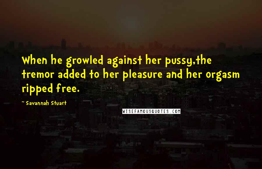 Savannah Stuart Quotes: When he growled against her pussy,the tremor added to her pleasure and her orgasm ripped free.