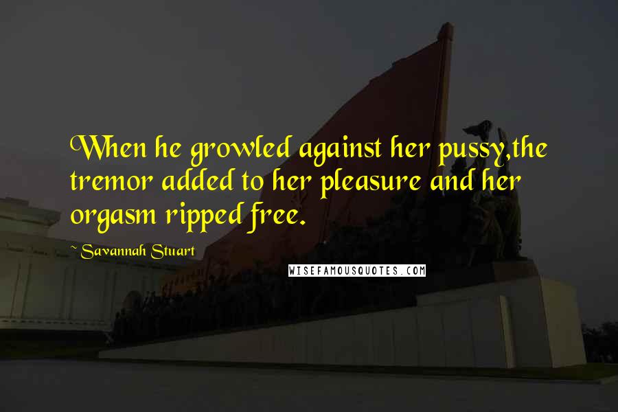 Savannah Stuart Quotes: When he growled against her pussy,the tremor added to her pleasure and her orgasm ripped free.