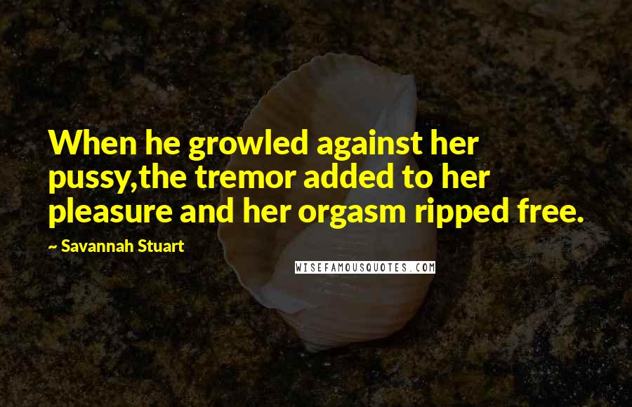 Savannah Stuart Quotes: When he growled against her pussy,the tremor added to her pleasure and her orgasm ripped free.