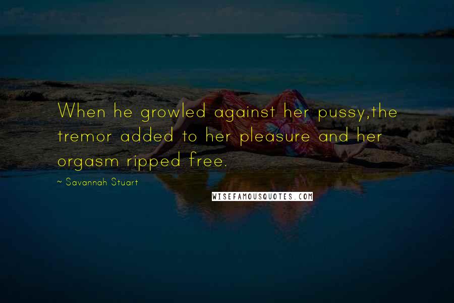 Savannah Stuart Quotes: When he growled against her pussy,the tremor added to her pleasure and her orgasm ripped free.